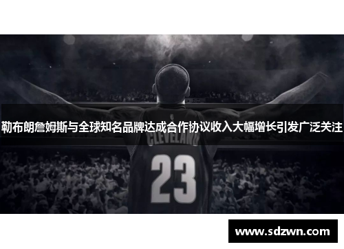 勒布朗詹姆斯与全球知名品牌达成合作协议收入大幅增长引发广泛关注
