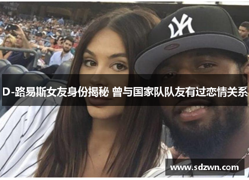 D-路易斯女友身份揭秘 曾与国家队队友有过恋情关系