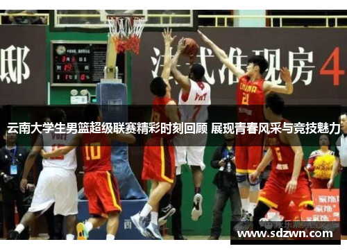 云南大学生男篮超级联赛精彩时刻回顾 展现青春风采与竞技魅力