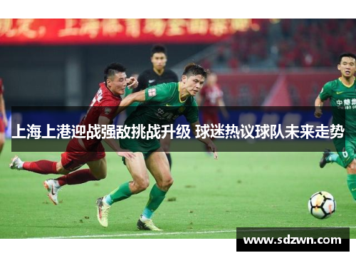 上海上港迎战强敌挑战升级 球迷热议球队未来走势