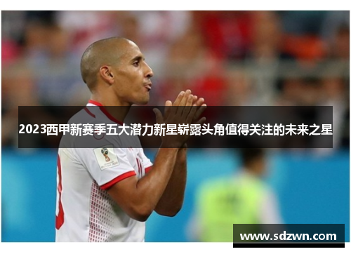 2023西甲新赛季五大潜力新星崭露头角值得关注的未来之星