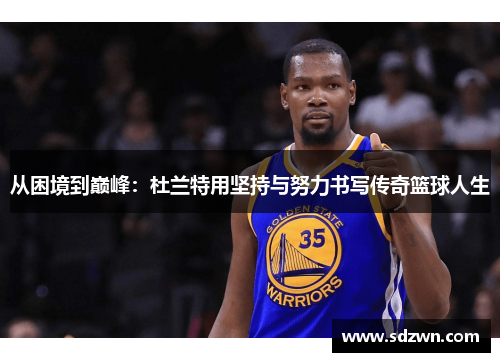 从困境到巅峰：杜兰特用坚持与努力书写传奇篮球人生