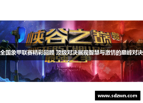 全国象甲联赛精彩回顾 顶级对决展现智慧与激情的巅峰对决