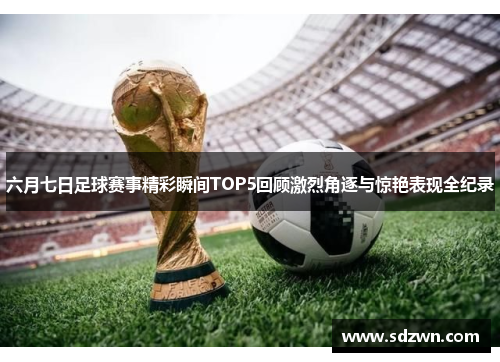 六月七日足球赛事精彩瞬间TOP5回顾激烈角逐与惊艳表现全纪录