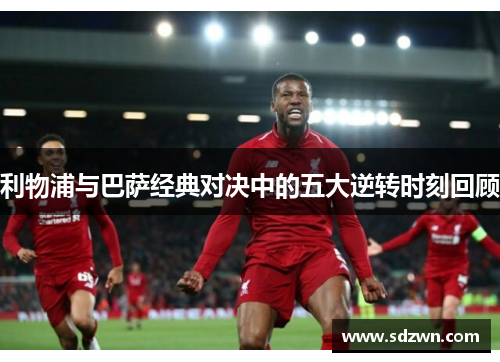 利物浦与巴萨经典对决中的五大逆转时刻回顾