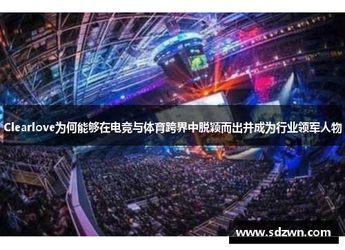 Clearlove为何能够在电竞与体育跨界中脱颖而出并成为行业领军人物
