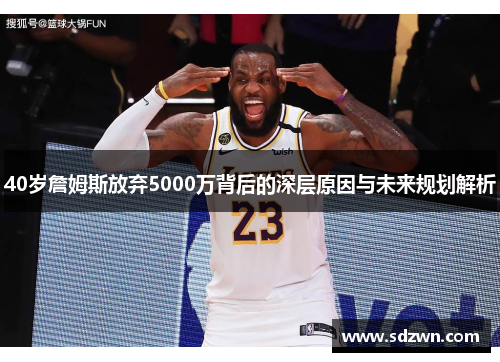 40岁詹姆斯放弃5000万背后的深层原因与未来规划解析