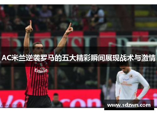 AC米兰逆袭罗马的五大精彩瞬间展现战术与激情