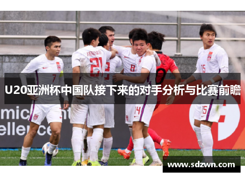 U20亚洲杯中国队接下来的对手分析与比赛前瞻