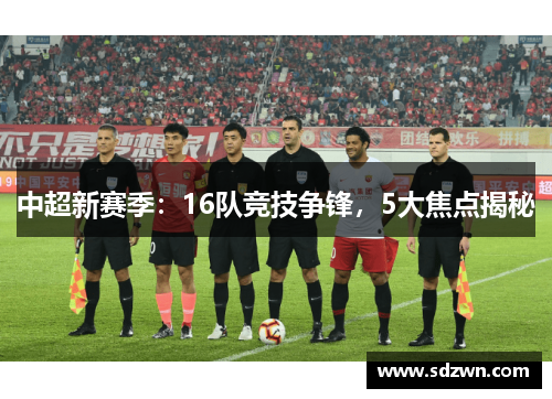 中超新赛季：16队竞技争锋，5大焦点揭秘