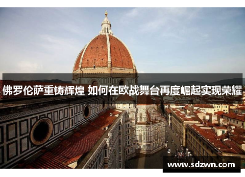 佛罗伦萨重铸辉煌 如何在欧战舞台再度崛起实现荣耀