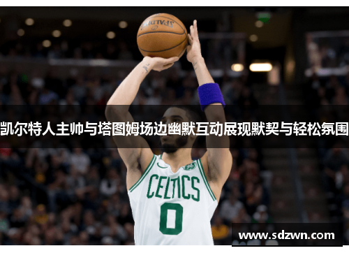 凯尔特人主帅与塔图姆场边幽默互动展现默契与轻松氛围