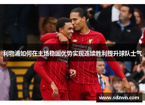 利物浦如何在主场稳固优势实现连续胜利提升球队士气