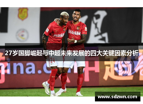 27岁国脚崛起与中超未来发展的四大关键因素分析