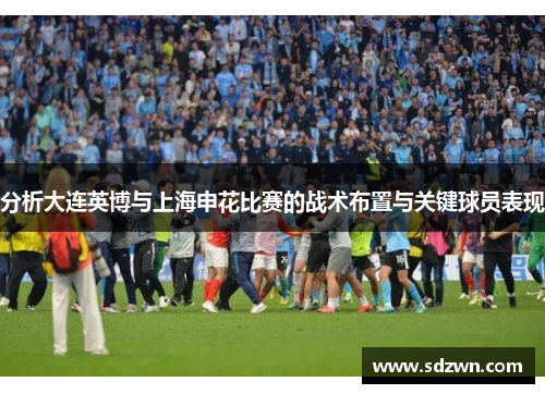 分析大连英博与上海申花比赛的战术布置与关键球员表现