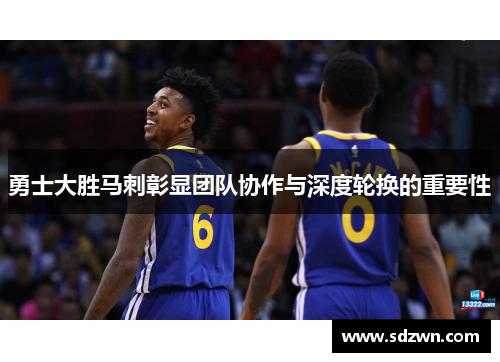 勇士大胜马刺彰显团队协作与深度轮换的重要性