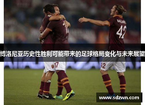 博洛尼亚历史性胜利可能带来的足球格局变化与未来展望