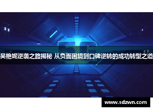 吴艳妮逆袭之路揭秘 从负面困境到口碑逆转的成功转型之道