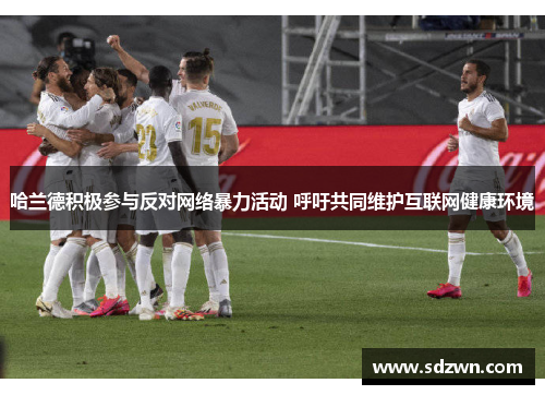 哈兰德积极参与反对网络暴力活动 呼吁共同维护互联网健康环境