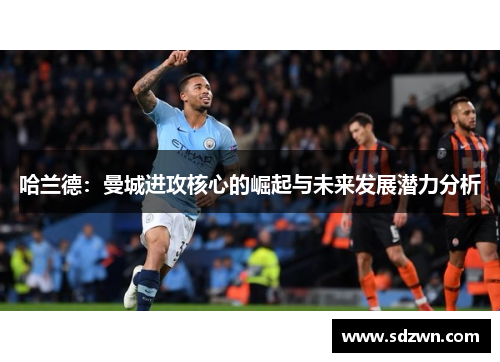 哈兰德：曼城进攻核心的崛起与未来发展潜力分析