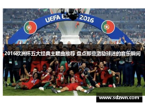 2016欧洲杯五大经典主题曲推荐 盘点那些激励球迷的音乐瞬间