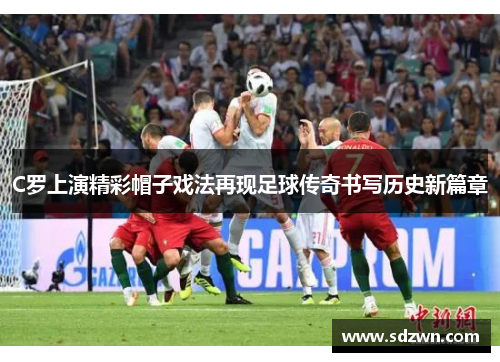 C罗上演精彩帽子戏法再现足球传奇书写历史新篇章