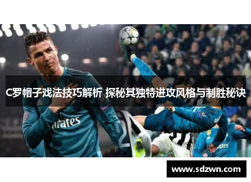 C罗帽子戏法技巧解析 探秘其独特进攻风格与制胜秘诀