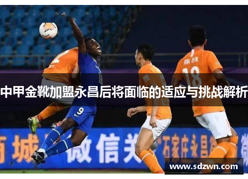 中甲金靴加盟永昌后将面临的适应与挑战解析