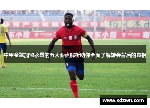 中甲金靴加盟永昌的五大要点解析助你全面了解转会背后的真相