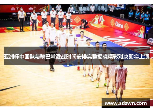 亚洲杯中国队与黎巴嫩激战时间安排完整揭晓精彩对决即将上演