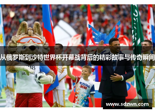 从俄罗斯到沙特世界杯开幕战背后的精彩故事与传奇瞬间