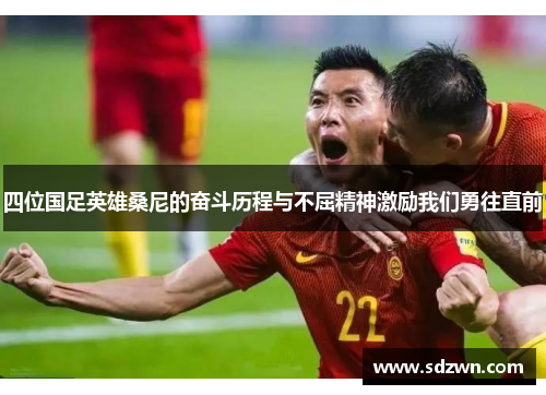 四位国足英雄桑尼的奋斗历程与不屈精神激励我们勇往直前