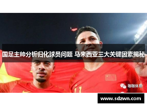 国足主帅分析归化球员问题 马来西亚三大关键因素揭秘