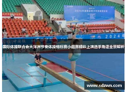国际体操联合会大洋洲节奏体操锦标赛小组赛精彩上演选手角逐全景解析