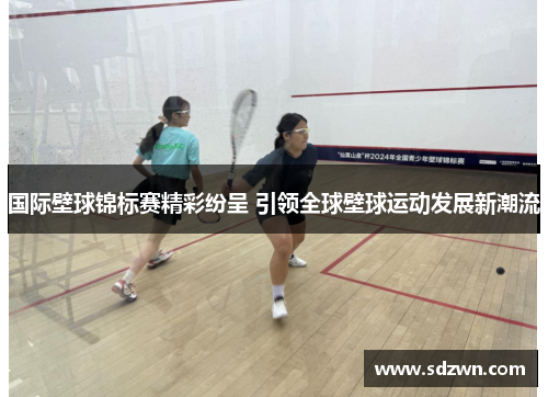 国际壁球锦标赛精彩纷呈 引领全球壁球运动发展新潮流