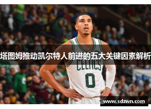 塔图姆推动凯尔特人前进的五大关键因素解析