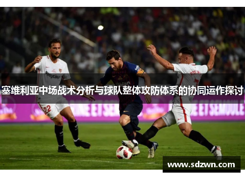 塞维利亚中场战术分析与球队整体攻防体系的协同运作探讨
