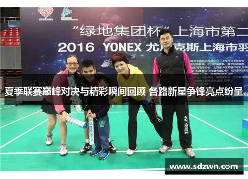 夏季联赛巅峰对决与精彩瞬间回顾 各路新星争锋亮点纷呈