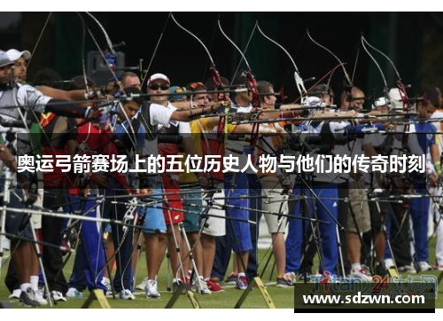 奥运弓箭赛场上的五位历史人物与他们的传奇时刻