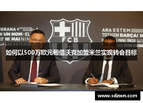 如何以500万欧元租借沃克加盟米兰实现转会目标 如何以500万欧元租借沃克加盟米兰实现转会目标