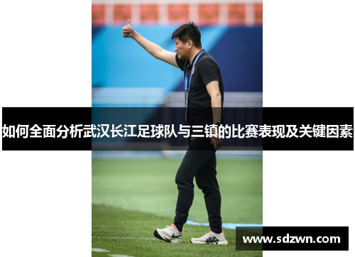 如何全面分析武汉长江足球队与三镇的比赛表现及关键因素 如何全面分析武汉长江足球队与三镇的比赛表现及关键因素