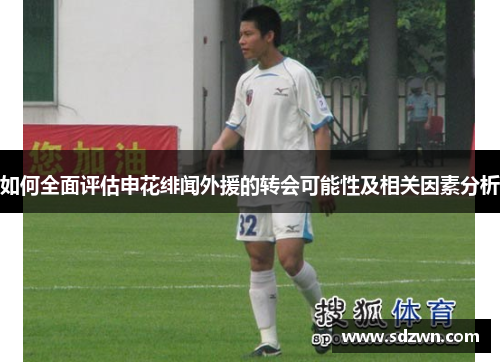 如何全面评估申花绯闻外援的转会可能性及相关因素分析 如何全面评估申花绯闻外援的转会可能性及相关因素分析