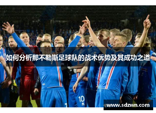 如何分析那不勒斯足球队的战术优势及其成功之道 如何分析那不勒斯足球队的战术优势及其成功之道