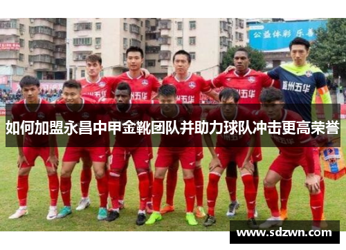 如何加盟永昌中甲金靴团队并助力球队冲击更高荣誉 如何加盟永昌中甲金靴团队并助力球队冲击更高荣誉
