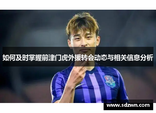 如何及时掌握前津门虎外援转会动态与相关信息分析 如何及时掌握前津门虎外援转会动态与相关信息分析