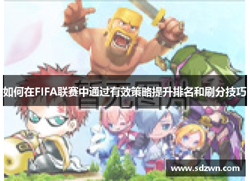 如何在FIFA联赛中通过有效策略提升排名和刷分技巧 如何在FIFA联赛中通过有效策略提升排名和刷分技巧