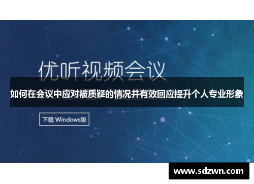 如何在会议中应对被质疑的情况并有效回应提升个人专业形象 如何在会议中应对被质疑的情况并有效回应提升个人专业形象