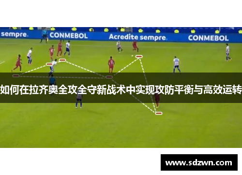 如何在拉齐奥全攻全守新战术中实现攻防平衡与高效运转