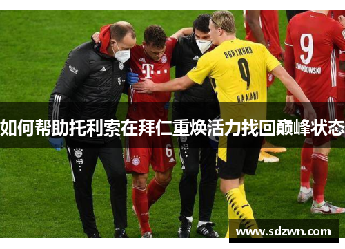 如何帮助托利索在拜仁重焕活力找回巅峰状态