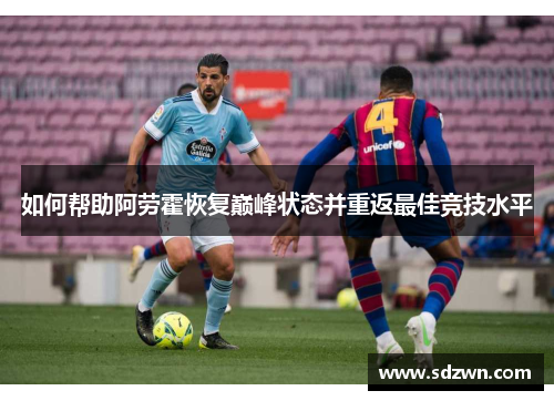 如何帮助阿劳霍恢复巅峰状态并重返最佳竞技水平 如何帮助阿劳霍恢复巅峰状态并重返最佳竞技水平